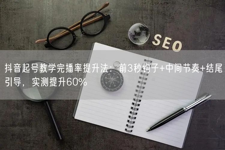 抖音起号教学完播率提升法:前3秒钩子+中间节奏+结尾引导,实测提升60%