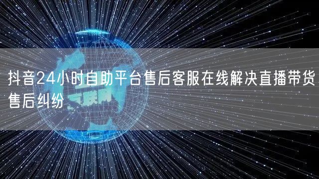抖音24小时自助平台售后客服在线解决直播带货售后纠纷