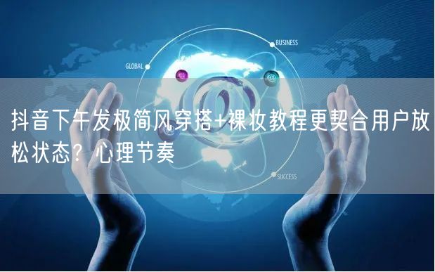 抖音下午发极简风穿搭+裸妆教程更契合用户放松状态？心理节奏