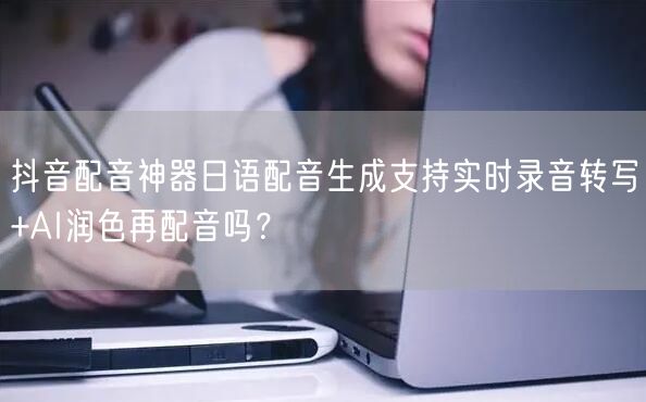 抖音配音神器日语配音生成支持实时录音转写+AI润色再配音吗？