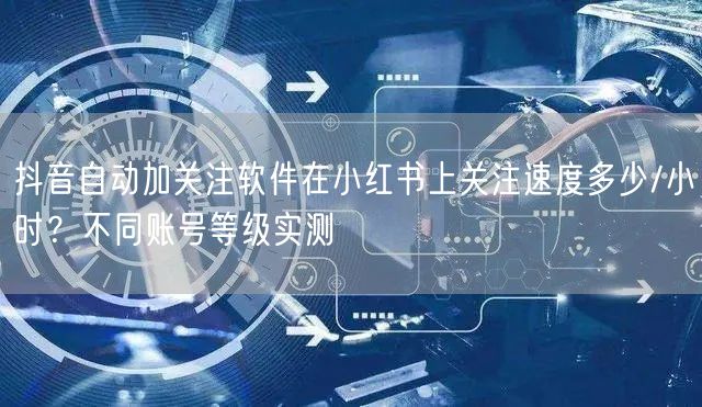 抖音自动加关注软件在小红书上关注速度多少/小时？不同账号等级实测