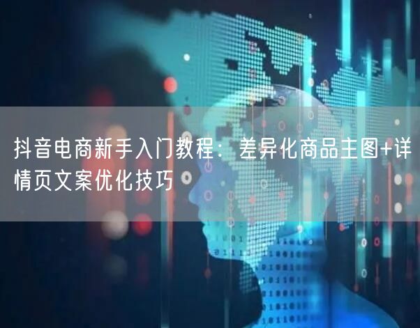 抖音电商新手入门教程:差异化商品主图+详情页文案优化技巧