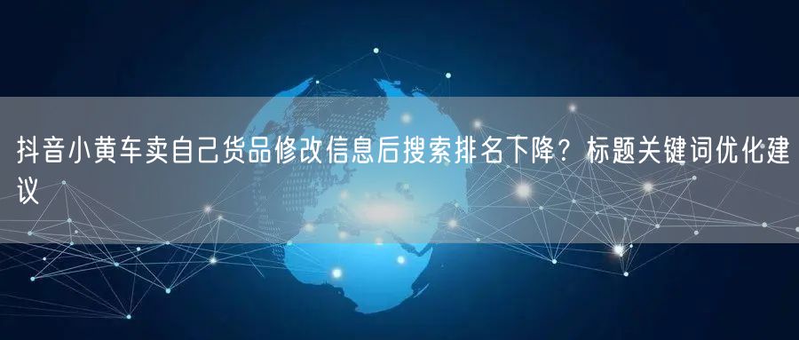 抖音小黄车卖自己货品修改信息后搜索排名下降?标题关键词优化建议