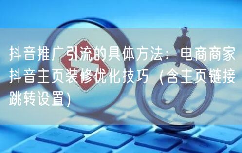 抖音推广引流的具体方法:电商商家抖音主页装修优化技巧(含主页链接跳转设置)