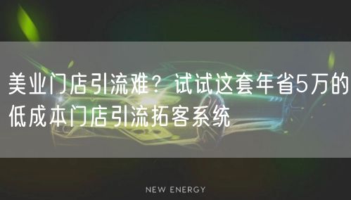 美业门店引流难?试试这套年省5万的低成本门店引流拓客系统