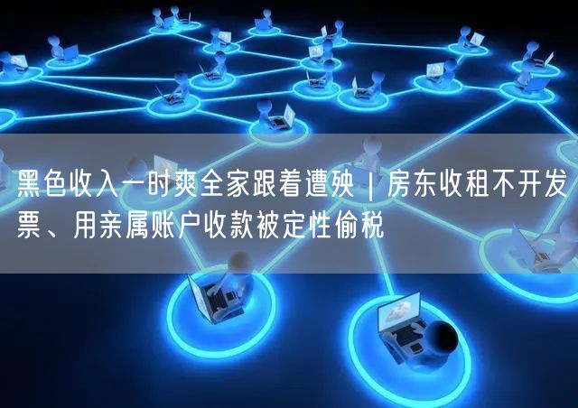 黑色收入一时爽全家跟着遭殃|房东收租不开发票、用亲属账户收款被定性偷税