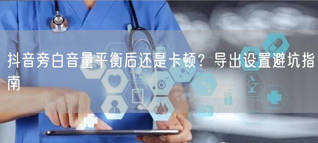 抖音旁白音量平衡后还是卡顿?导出设置避坑指南