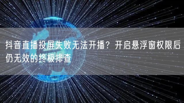 抖音直播投屏失败无法开播?开启悬浮窗权限后仍无效的终极排查
