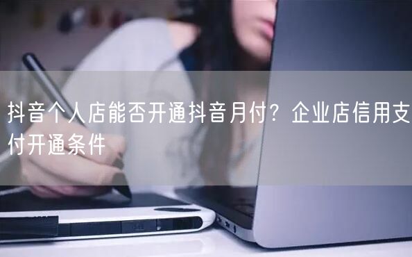 抖音个人店能否开通抖音月付?企业店信用支付开通条件