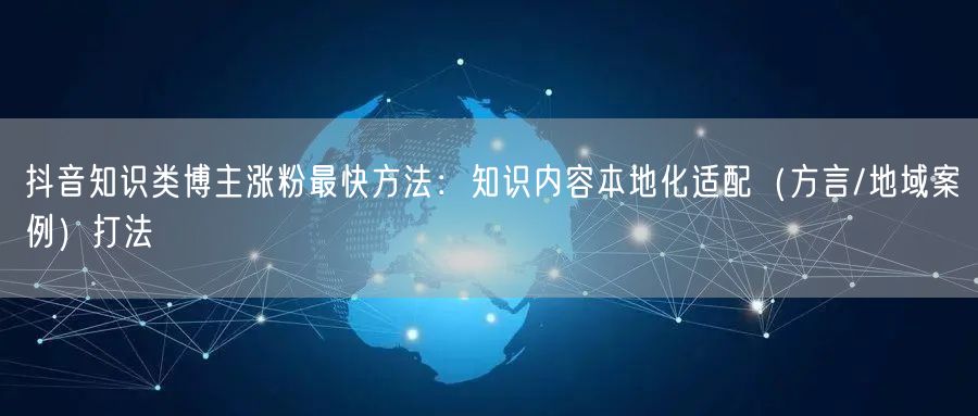 抖音知识类博主涨粉最快方法:知识内容本地化适配(方言/地域案例)打法