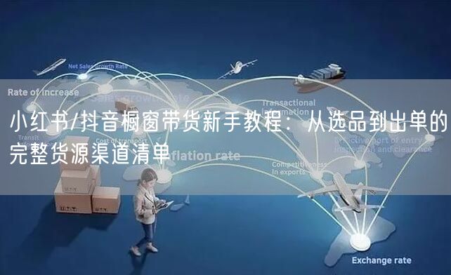 小红书/抖音橱窗带货新手教程:从选品到出单的完整货源渠道清单