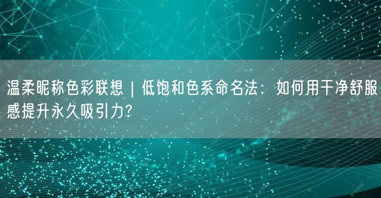 温柔昵称色彩联想｜低饱和色系命名法：如何用干净舒服感提升永久吸引力？