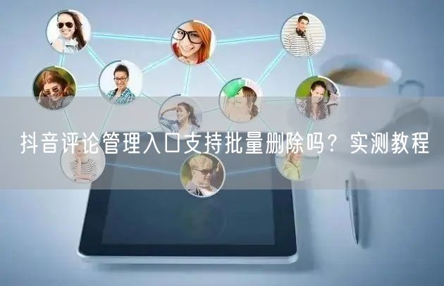 抖音评论管理入口支持批量删除吗?实测教程