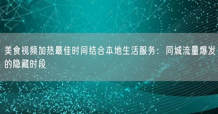 美食视频加热最佳时间结合本地生活服务:同城流量爆发的隐藏时段