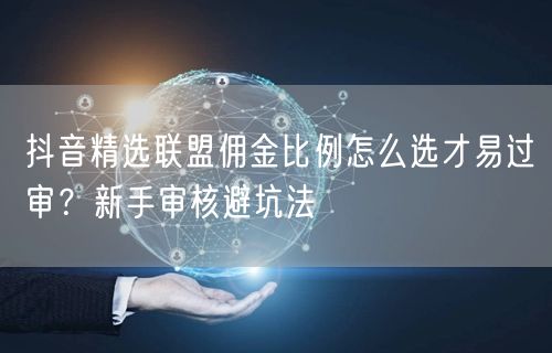 抖音精选联盟佣金比例怎么选才易过审?新手审核避坑法