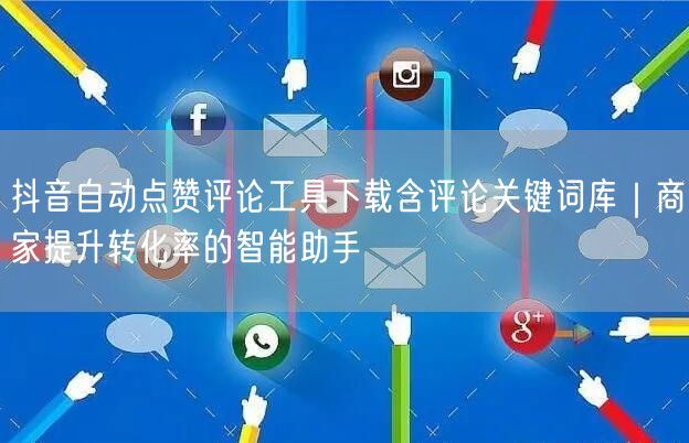 抖音自动点赞评论工具下载含评论关键词库｜商家提升转化率的智能助手