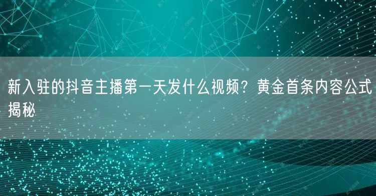 新入驻的抖音主播第一天发什么视频?黄金首条内容公式揭秘
