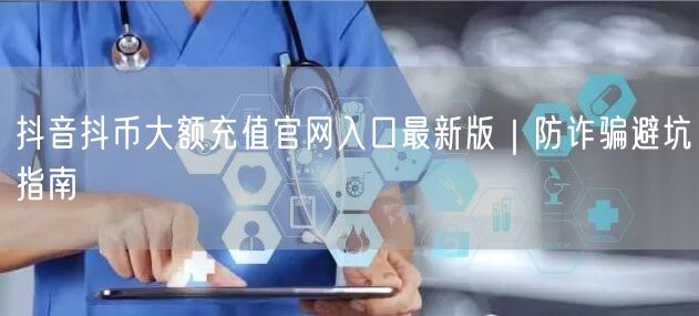 抖音抖币大额充值官网入口最新版|防诈骗避坑指南