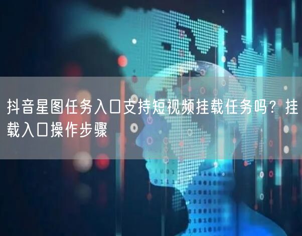 抖音星图任务入口支持短视频挂载任务吗?挂载入口操作步骤