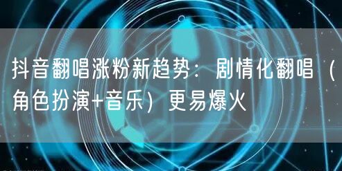 抖音翻唱涨粉新趋势:剧情化翻唱(角色扮演+音乐)更易爆火