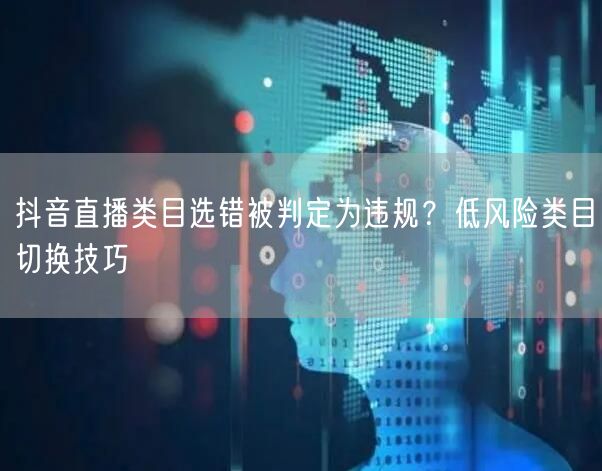 抖音直播类目选错被判定为违规?低风险类目切换技巧