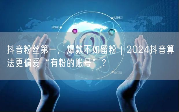 抖音粉丝第一,爆款不如留粉|2024抖音算法更偏爱“有粉的账号”?