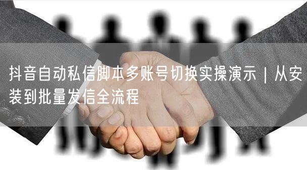 抖音自动私信脚本多账号切换实操演示｜从安装到批量发信全流程