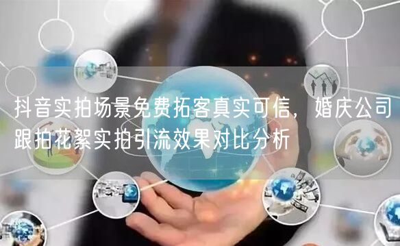 抖音实拍场景免费拓客真实可信，婚庆公司跟拍花絮实拍引流效果对比分析