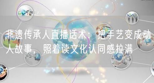 非遗传承人直播话术：把手艺变成动人故事，照着读文化认同感拉满