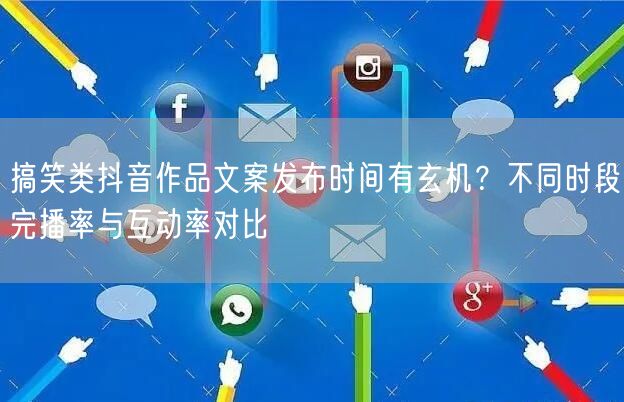 搞笑类抖音作品文案发布时间有玄机？不同时段完播率与互动率对比