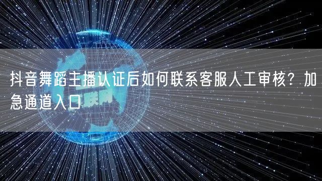 抖音舞蹈主播认证后如何联系客服人工审核?加急通道入口