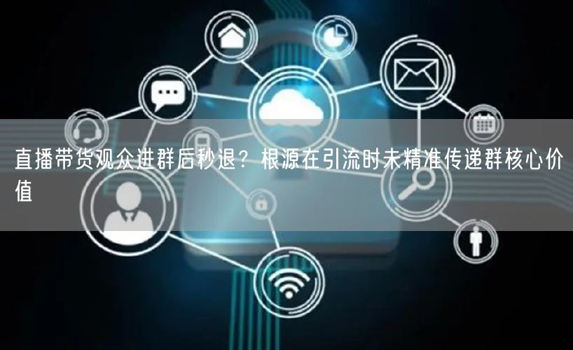 直播带货观众进群后秒退？根源在引流时未精准传递群核心价值