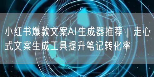 小红书爆款文案AI生成器推荐｜走心式文案生成工具提升笔记转化率
