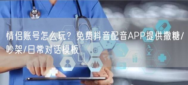 情侣账号怎么玩？免费抖音配音APP提供撒糖/吵架/日常对话模板