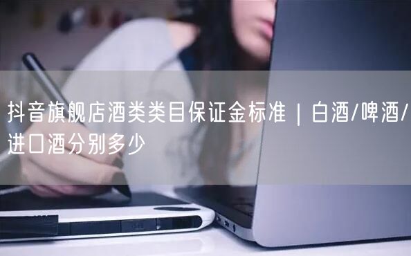 抖音旗舰店酒类类目保证金标准|白酒/啤酒/进口酒分别多少
