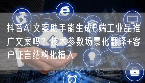 抖音AI文案助手能生成B端工业品推广文案吗?技术参数场景化翻译+客户证言结构化植