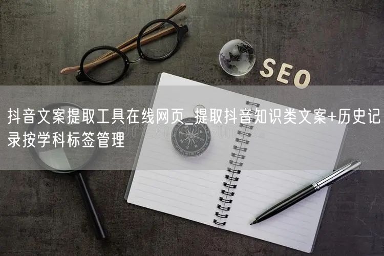 抖音文案提取工具在线网页_提取抖音知识类文案+历史记录按学科标签管理