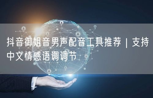 抖音御姐音男声配音工具推荐|支持中文情感语调调节