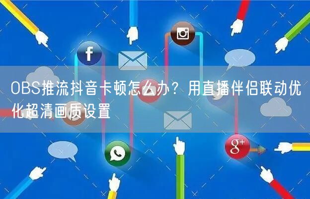 OBS推流抖音卡顿怎么办?用直播伴侣联动优化超清画质设置
