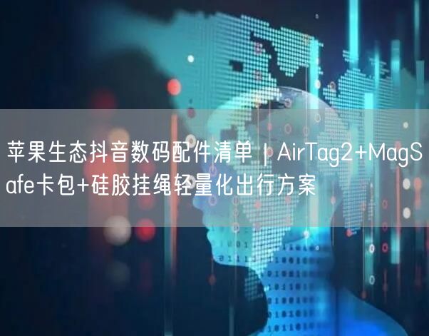 苹果生态抖音数码配件清单|AirTag2+MagSafe卡包+硅胶挂绳轻量化出行