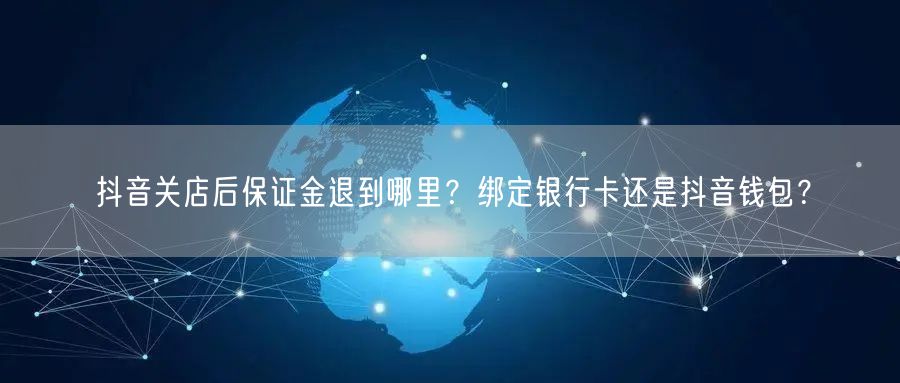 抖音关店后保证金退到哪里？绑定银行卡还是抖音钱包？