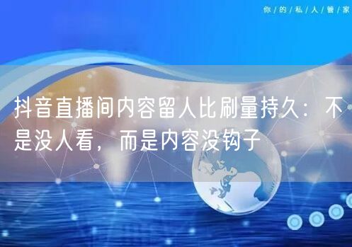 抖音直播间内容留人比刷量持久：不是没人看，而是内容没钩子