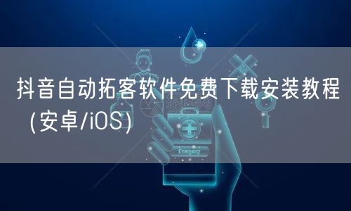 抖音自动拓客软件免费下载安装教程(安卓/iOS)