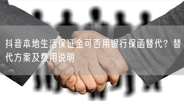 抖音本地生活保证金可否用银行保函替代?替代方案及费用说明