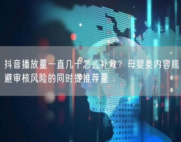 抖音播放量一直几十怎么补救?母婴类内容规避审核风险的同时提推荐量