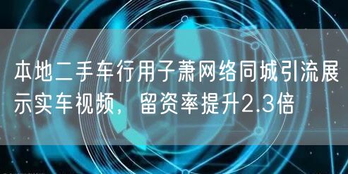 本地二手车行用子萧网络同城引流展示实车视频,留资率提升2.3倍