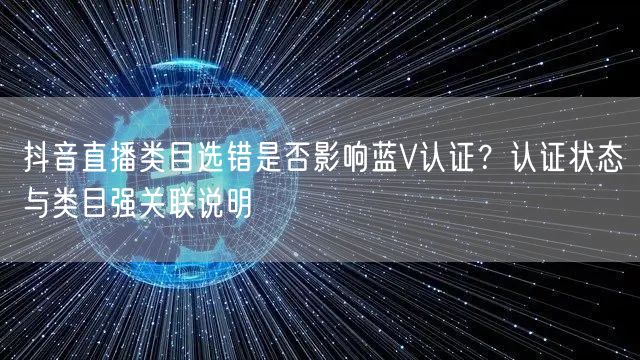 抖音直播类目选错是否影响蓝V认证?认证状态与类目强关联说明