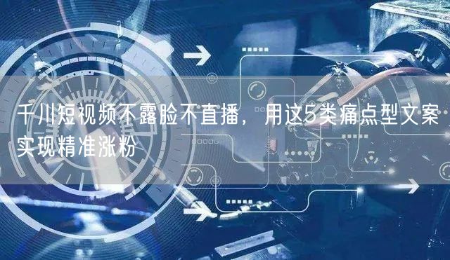 千川短视频不露脸不直播,用这5类痛点型文案实现精准涨粉