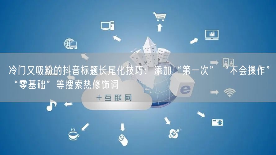 冷门又吸粉的抖音标题长尾化技巧:添加“第一次”“不会操作”“零基础”等搜索热修饰