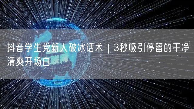 抖音学生党新人破冰话术|3秒吸引停留的干净清爽开场白
